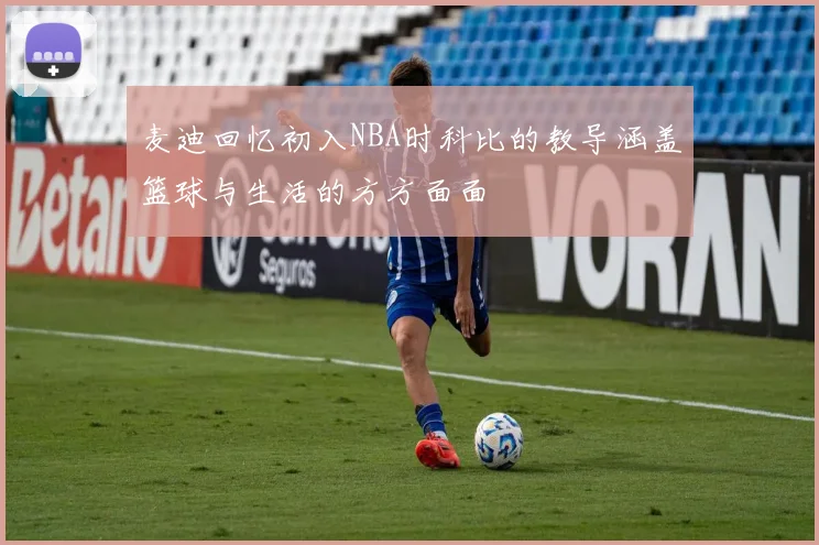 麦迪回忆初入NBA时科比的教导涵盖篮球与生活的方方面面