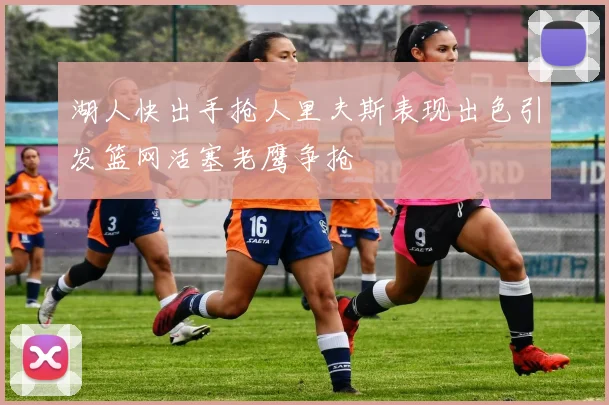 湖人快出手抢人里夫斯表现出色引发篮网活塞老鹰争抢