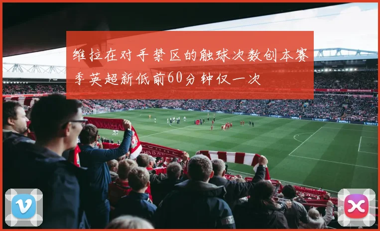 维拉在对手禁区的触球次数创本赛季英超新低前60分钟仅一次