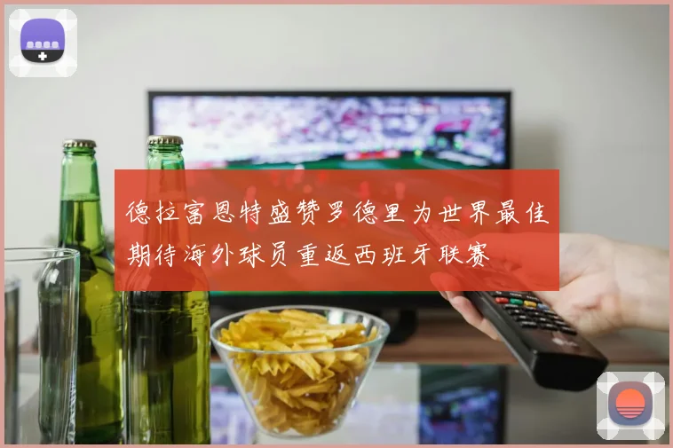 德拉富恩特盛赞罗德里为世界最佳期待海外球员重返西班牙联赛
