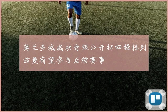 奥兰多城成功晋级公开杯四强格列兹曼有望参与后续赛事
