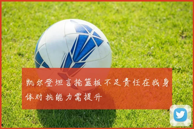 凯尔登坦言抢篮板不足责任在我身体对抗能力需提升