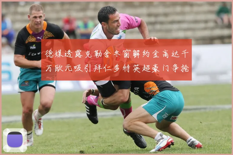 德媒透露克勒舍冬窗解约金高达千万欧元吸引拜仁多特英超豪门争抢