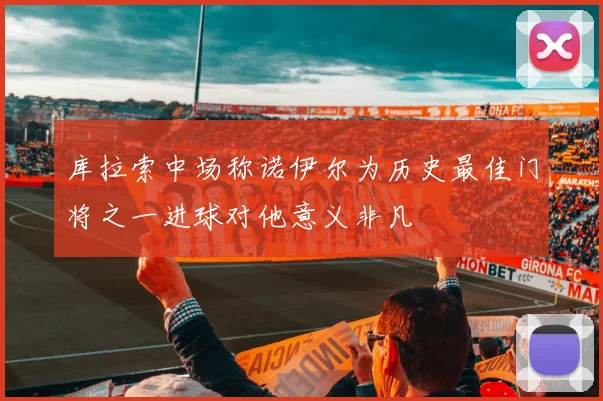库拉索中场称诺伊尔为历史最佳门将之一进球对他意义非凡
