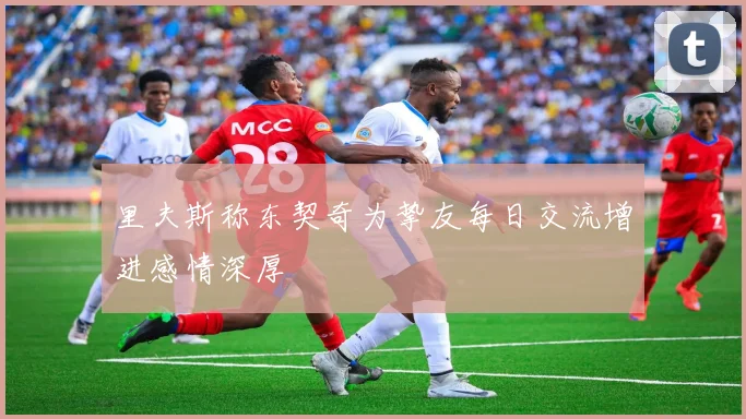 里夫斯称东契奇为挚友每日交流增进感情深厚