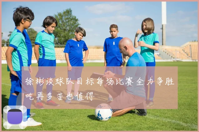 徐彬谈球队目标每场比赛全力争胜吃再多苦也值得