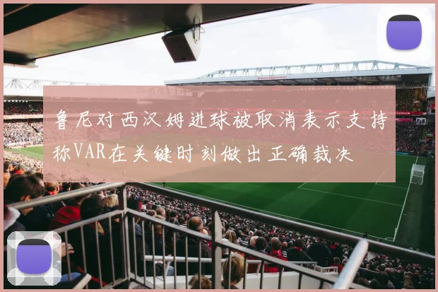 鲁尼对西汉姆进球被取消表示支持称VAR在关键时刻做出正确裁决