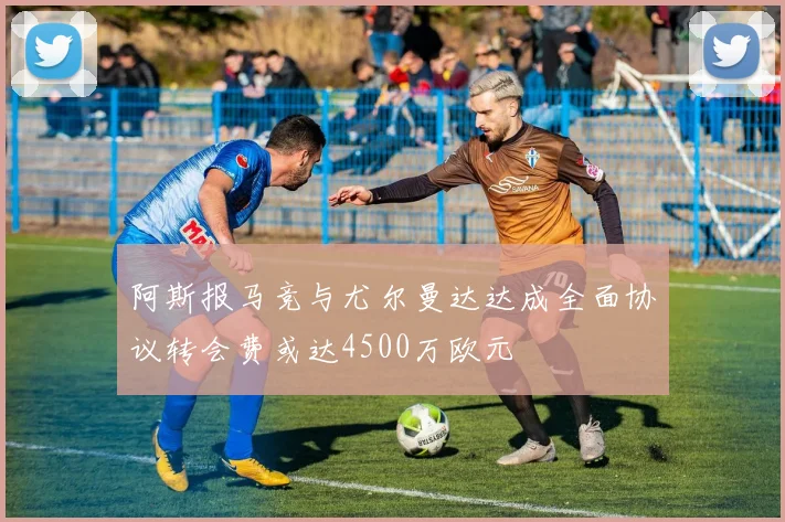 阿斯报马竞与尤尔曼达达成全面协议转会费或达4500万欧元