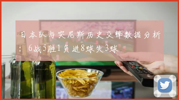 日本队与突尼斯历史交锋数据分析：6战5胜1负进8球失3球