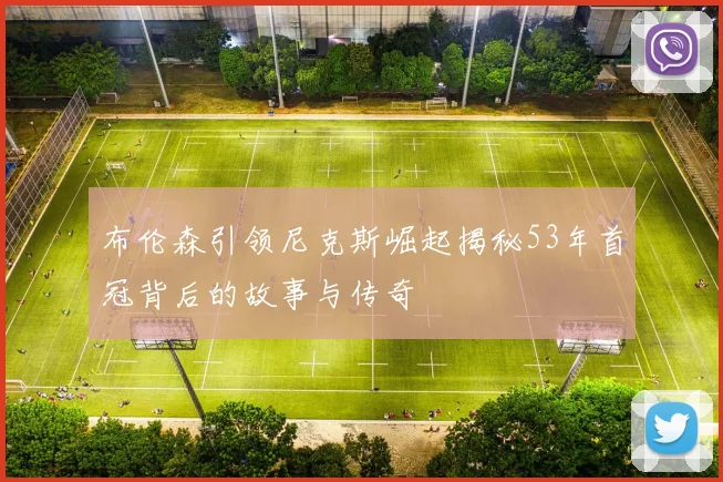 布伦森引领尼克斯崛起揭秘53年首冠背后的故事与传奇
