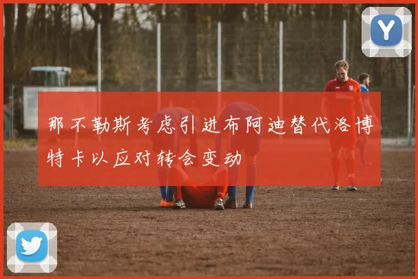 那不勒斯考虑引进布阿迪替代洛博特卡以应对转会变动
