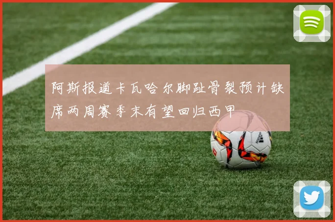 阿斯报道卡瓦哈尔脚趾骨裂预计缺席两周赛季末有望回归西甲