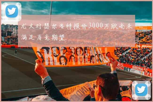 尤文对瑟尔洛特报价3000万欧尚未满足马竞期望
