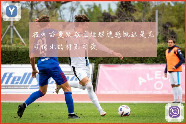 格列兹曼致敬主场球迷感慨这是无与伦比的特别之夜