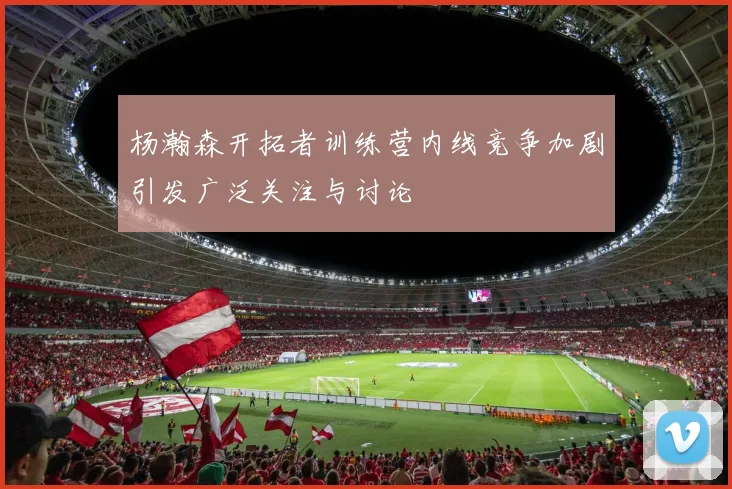 杨瀚森开拓者训练营内线竞争加剧引发广泛关注与讨论