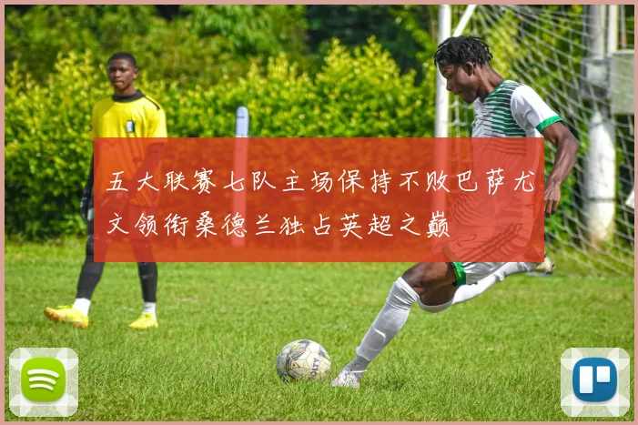 五大联赛七队主场保持不败巴萨尤文领衔桑德兰独占英超之巅
