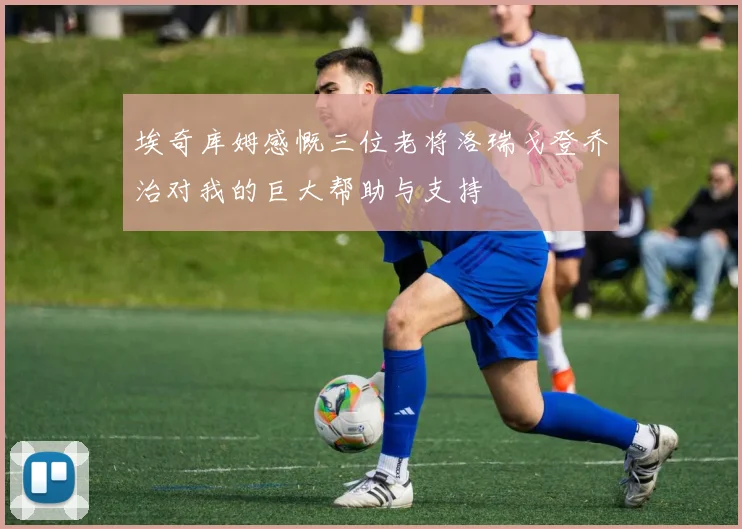 埃奇库姆感慨三位老将洛瑞戈登乔治对我的巨大帮助与支持