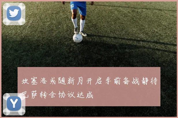 坎塞洛或随新月开启季前备战静待巴萨转会协议达成