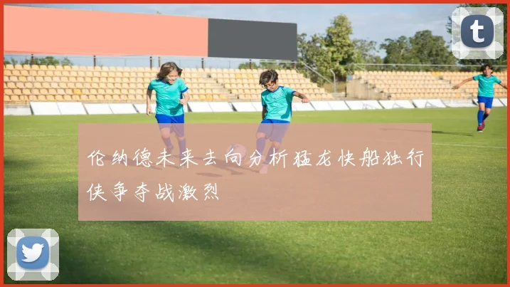 伦纳德未来去向分析猛龙快船独行侠争夺战激烈
