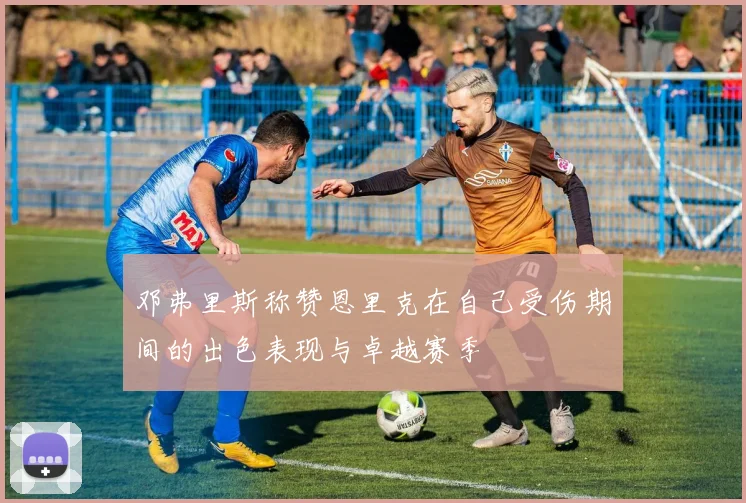 邓弗里斯称赞恩里克在自己受伤期间的出色表现与卓越赛季