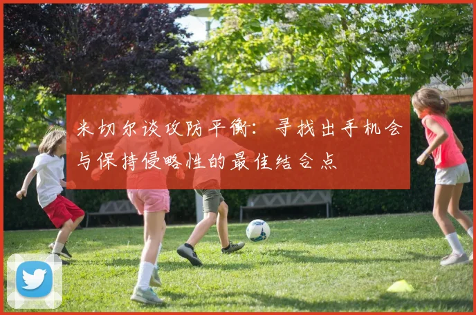 米切尔谈攻防平衡：寻找出手机会与保持侵略性的最佳结合点