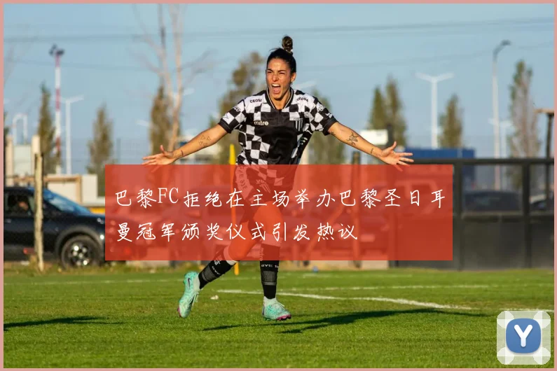 巴黎FC拒绝在主场举办巴黎圣日耳曼冠军颁奖仪式引发热议
