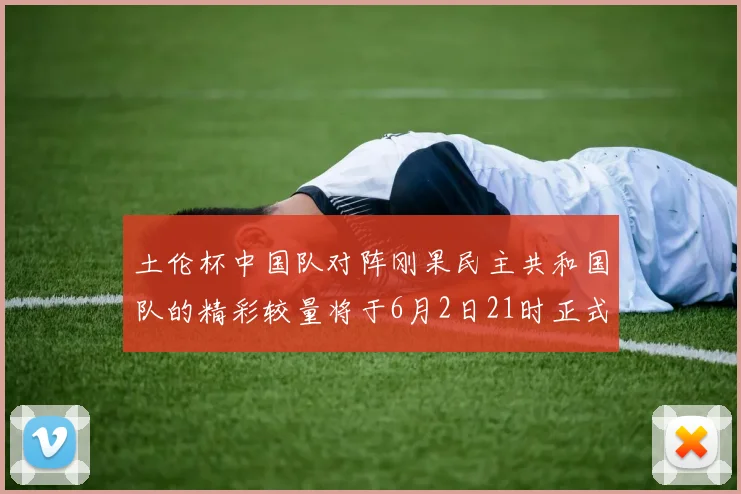 土伦杯中国队对阵刚果民主共和国队的精彩较量将于6月2日21时正式开启