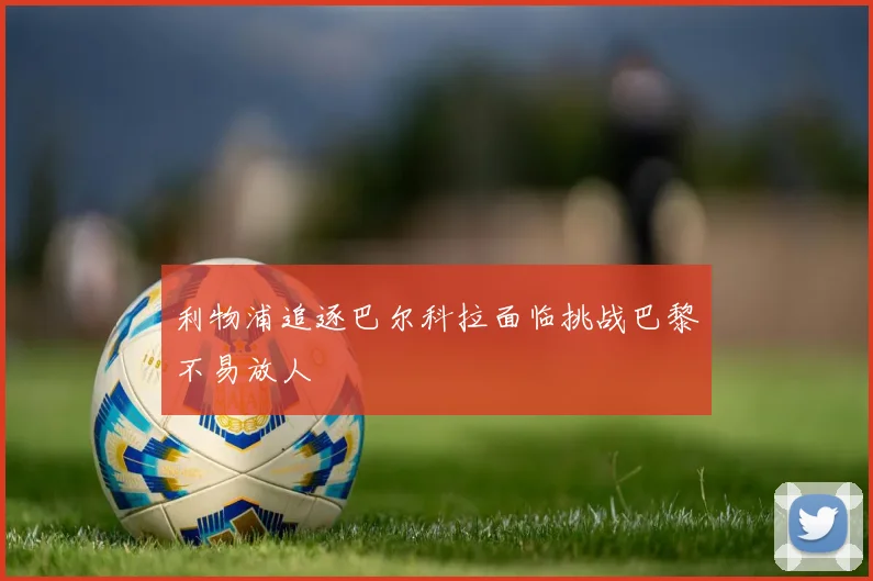 利物浦追逐巴尔科拉面临挑战巴黎不易放人