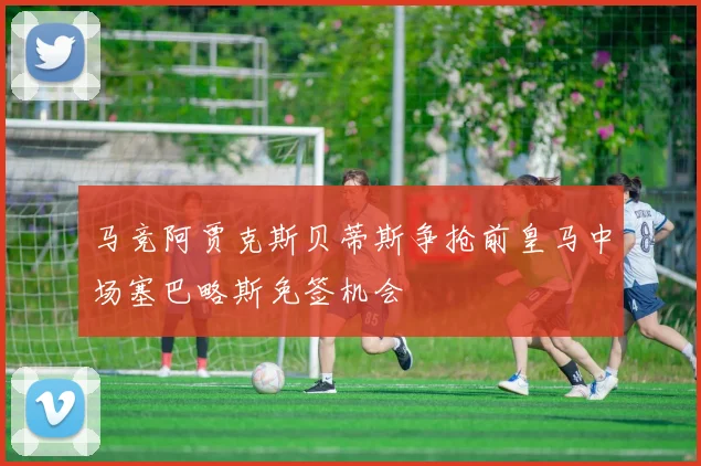 马竞阿贾克斯贝蒂斯争抢前皇马中场塞巴略斯免签机会