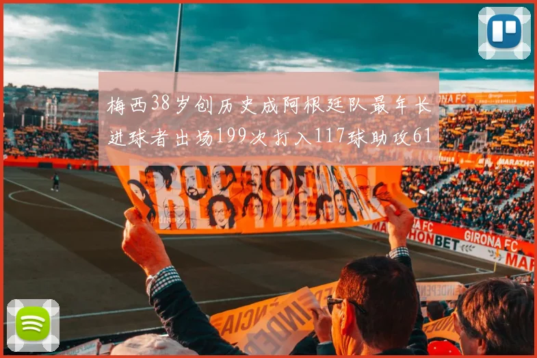 梅西38岁创历史成阿根廷队最年长进球者出场199次打入117球助攻61次