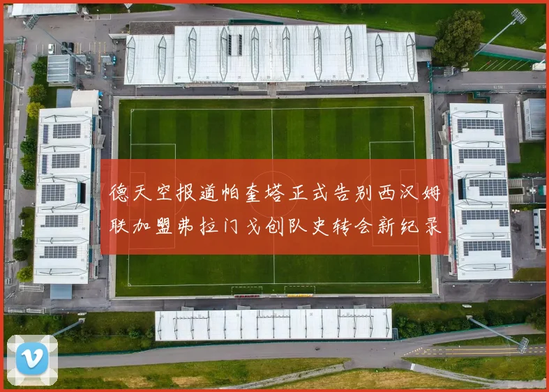 德天空报道帕奎塔正式告别西汉姆联加盟弗拉门戈创队史转会新纪录