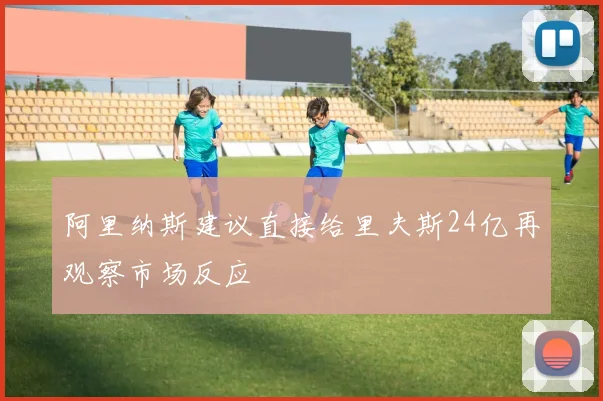 阿里纳斯建议直接给里夫斯24亿再观察市场反应