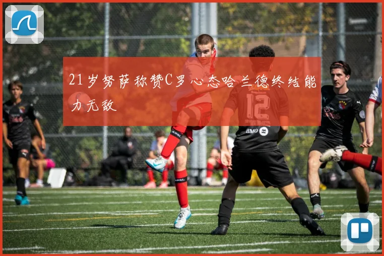 21岁努萨称赞C罗心态哈兰德终结能力无敌