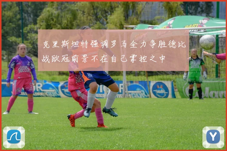 克里斯坦特强调罗马全力争胜德比战欧冠前景不在自己掌控之中