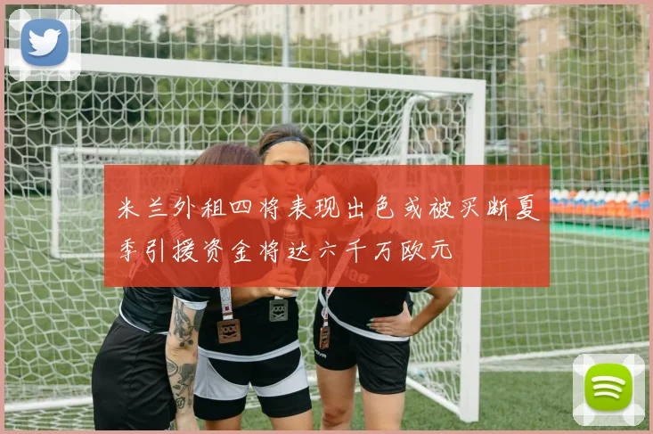 米兰外租四将表现出色或被买断夏季引援资金将达六千万欧元