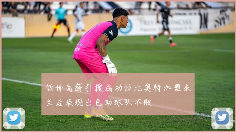 低价高薪引援成功拉比奥特加盟米兰后表现出色助球队不败