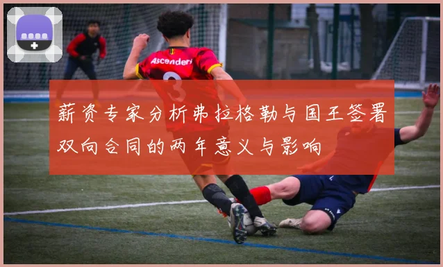 薪资专家分析弗拉格勒与国王签署双向合同的两年意义与影响