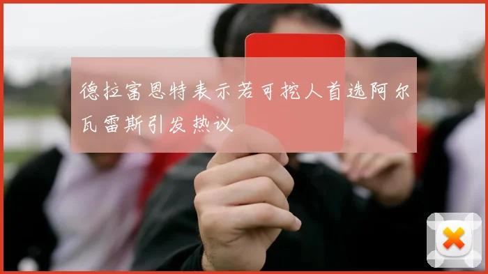 德拉富恩特表示若可挖人首选阿尔瓦雷斯引发热议