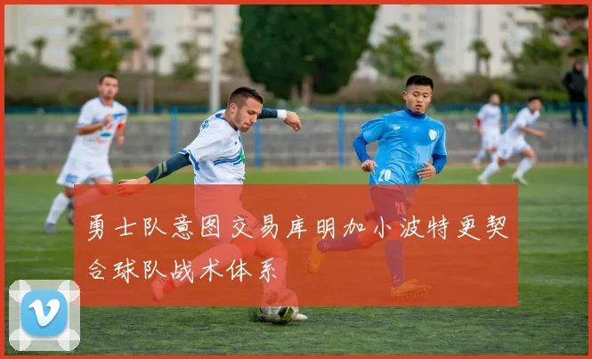 勇士队意图交易库明加小波特更契合球队战术体系