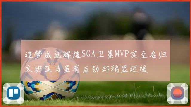 追梦成就辉煌SGA卫冕MVP实至名归文班亚马虽有后劲却稍显迟缓