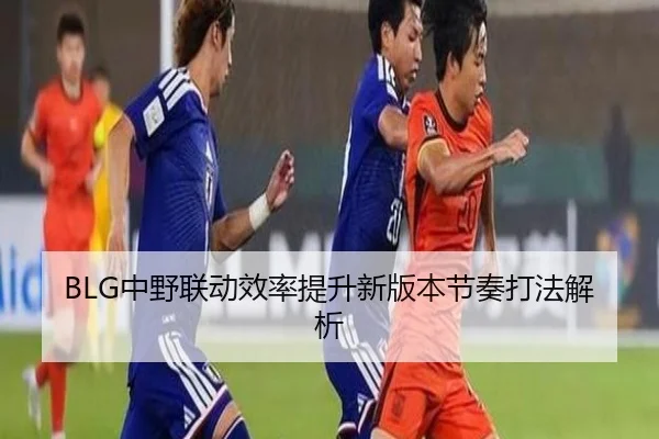 BLG中野联动效率提升新版本节奏打法解析